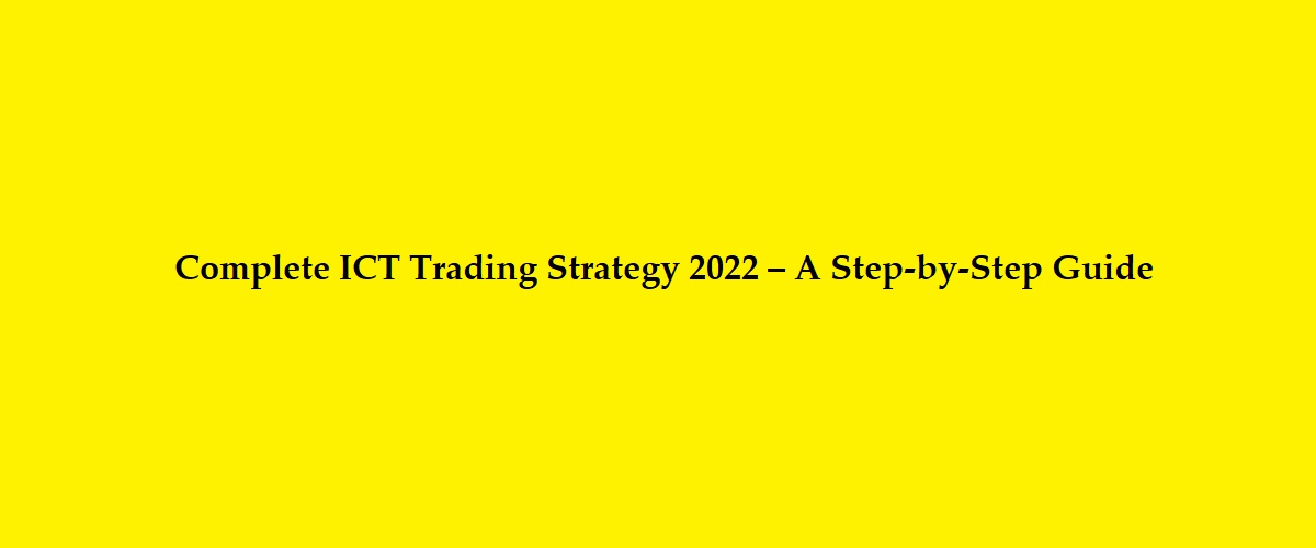 Complete ICT Trading Strategy 2022 – A Step-by-Step Guide