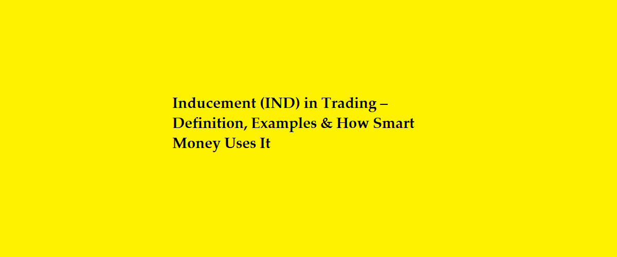 Inducement (IND) in Trading – Definition, Examples & How Smart Money Uses It