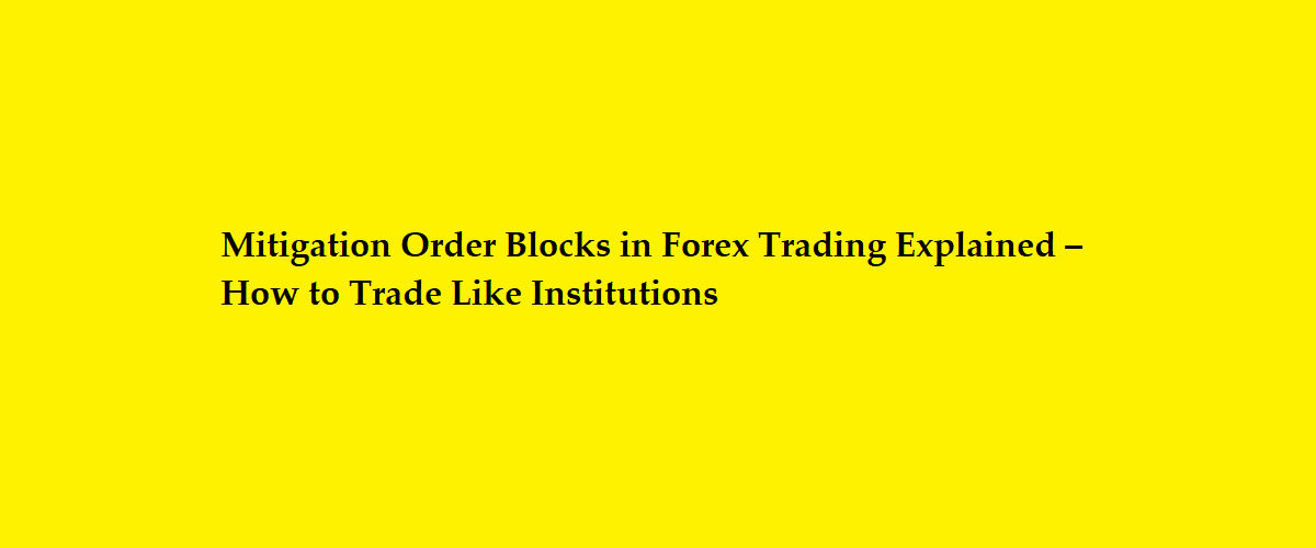 Mitigation Order Blocks in Forex Trading Explained – How to Trade Like Institutions