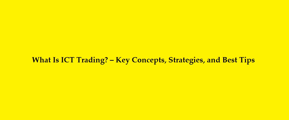 What Is ICT Trading? – Key Concepts, Strategies, and Best Tips